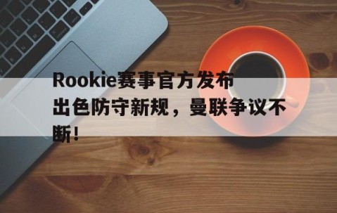 爱游戏-Rookie赛事官方发布出色防守新规，曼联争议不断！的简单介绍